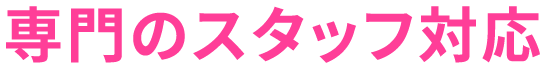 専門のスタッフ対応